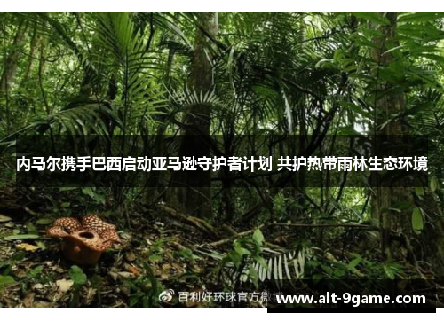 内马尔携手巴西启动亚马逊守护者计划 共护热带雨林生态环境