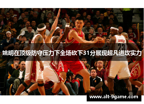 姚明在顶级防守压力下全场砍下31分展现超凡进攻实力