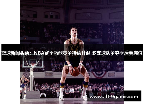 篮球新闻头条：NBA赛季激烈竞争持续升温 多支球队争夺季后赛席位