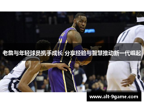 老詹与年轻球员携手成长 分享经验与智慧推动新一代崛起
