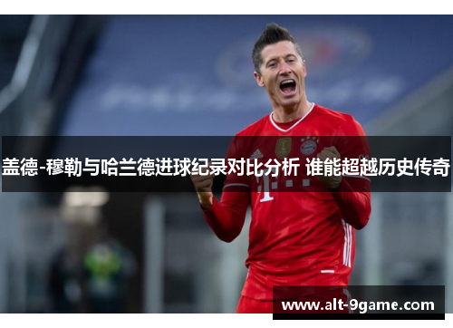 盖德-穆勒与哈兰德进球纪录对比分析 谁能超越历史传奇