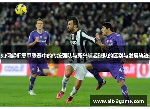 如何解析意甲联赛中的传统强队与新兴崛起球队的区别与发展轨迹