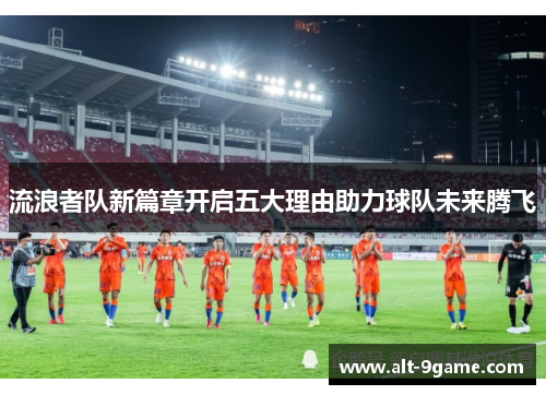 流浪者队新篇章开启五大理由助力球队未来腾飞