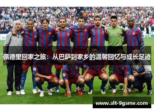 佩德里回家之旅：从巴萨到家乡的温馨回忆与成长足迹