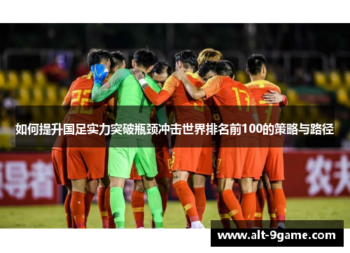 如何提升国足实力突破瓶颈冲击世界排名前100的策略与路径