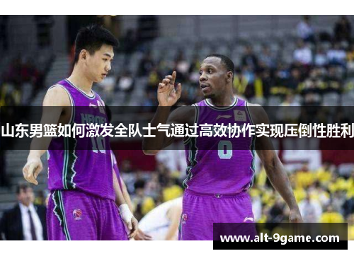 山东男篮如何激发全队士气通过高效协作实现压倒性胜利
