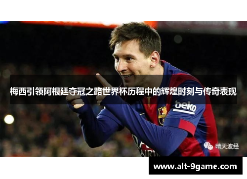 梅西引领阿根廷夺冠之路世界杯历程中的辉煌时刻与传奇表现