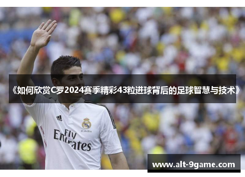 《如何欣赏C罗2024赛季精彩43粒进球背后的足球智慧与技术》