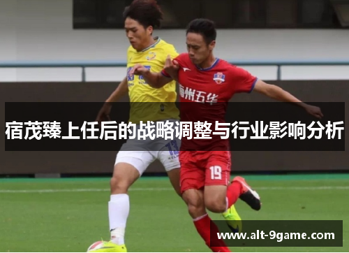 宿茂臻上任后的战略调整与行业影响分析