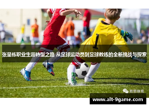 张呈栋职业生涯转型之路 从足球运动员到足球教练的全新挑战与探索