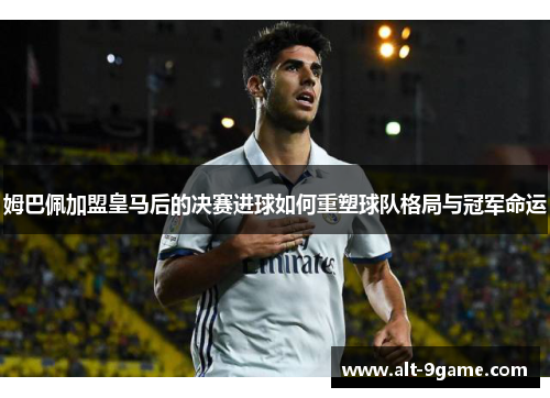 姆巴佩加盟皇马后的决赛进球如何重塑球队格局与冠军命运