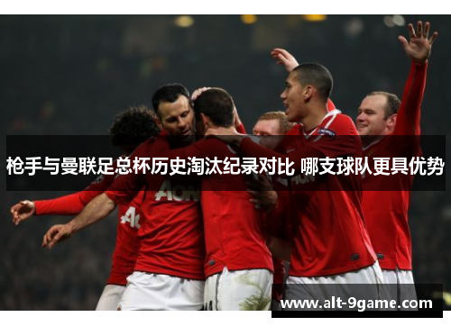 枪手与曼联足总杯历史淘汰纪录对比 哪支球队更具优势