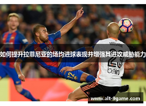 如何提升拉菲尼亚的场均进球表现并增强其进攻威胁能力