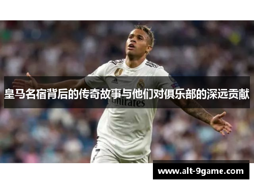 皇马名宿背后的传奇故事与他们对俱乐部的深远贡献