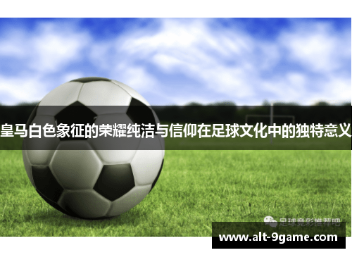 皇马白色象征的荣耀纯洁与信仰在足球文化中的独特意义