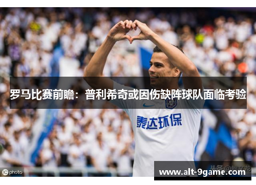 罗马比赛前瞻：普利希奇或因伤缺阵球队面临考验