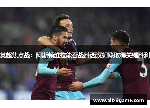 英超焦点战：阿斯顿维拉能否战胜西汉姆联取得关键胜利