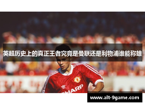 英超历史上的真正王者究竟是曼联还是利物浦谁能称雄