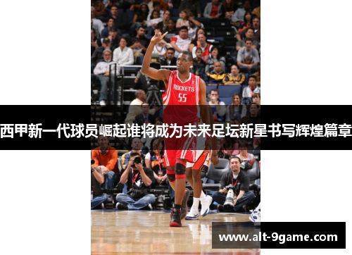 西甲新一代球员崛起谁将成为未来足坛新星书写辉煌篇章