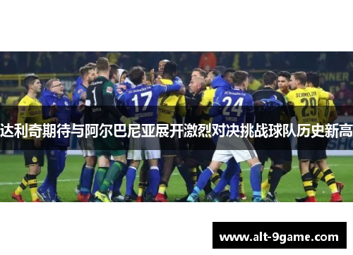 达利奇期待与阿尔巴尼亚展开激烈对决挑战球队历史新高