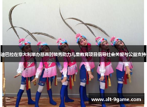 迪巴拉在意大利举办慈善时装秀助力儿童教育项目倡导社会关爱与公益支持