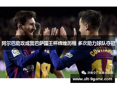 阿尔巴助攻成就巴萨国王杯辉煌历程 多次助力球队夺冠