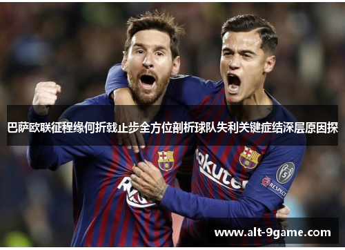 巴萨欧联征程缘何折戟止步全方位剖析球队失利关键症结深层原因探 巴萨欧联征程缘何折戟止步全方位剖析球队失利关键症结深层原因探