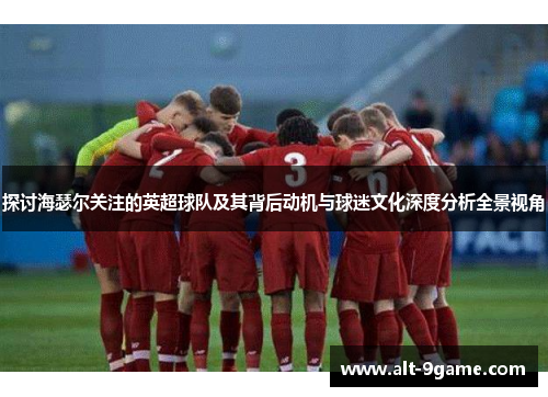 探讨海瑟尔关注的英超球队及其背后动机与球迷文化深度分析全景视角 探讨海瑟尔关注的英超球队及其背后动机与球迷文化深度分析全景视角