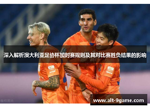 深入解析澳大利亚足协杯加时赛规则及其对比赛胜负结果的影响