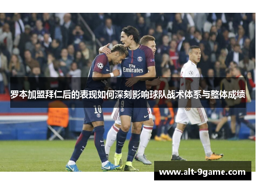 罗本加盟拜仁后的表现如何深刻影响球队战术体系与整体成绩