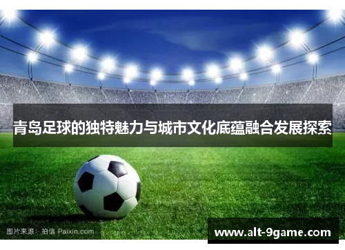 青岛足球的独特魅力与城市文化底蕴融合发展探索