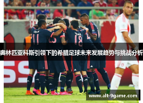 奥林匹亚科斯引领下的希腊足球未来发展趋势与挑战分析