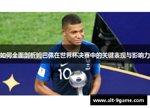 如何全面剖析姆巴佩在世界杯决赛中的关键表现与影响力