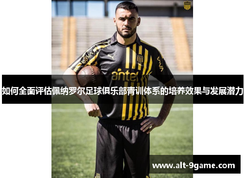 如何全面评估佩纳罗尔足球俱乐部青训体系的培养效果与发展潜力 如何全面评估佩纳罗尔足球俱乐部青训体系的培养效果与发展潜力