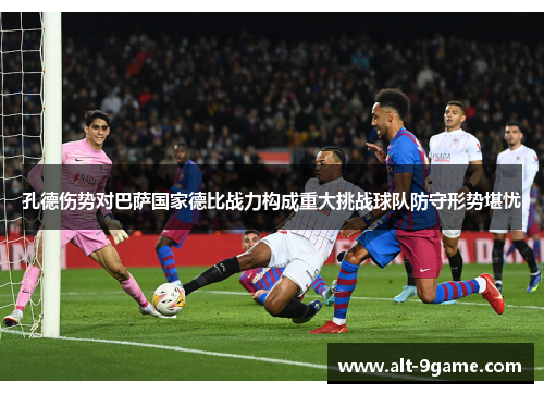 孔德伤势对巴萨国家德比战力构成重大挑战球队防守形势堪忧