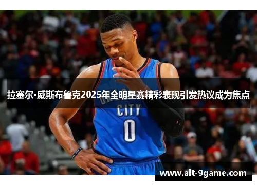 拉塞尔·威斯布鲁克2025年全明星赛精彩表现引发热议成为焦点