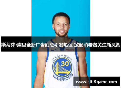 斯蒂芬·库里全新广告创意引发热议 掀起消费者关注新风潮