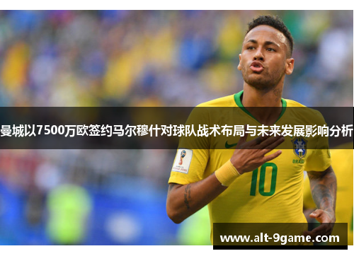 曼城以7500万欧签约马尔穆什对球队战术布局与未来发展影响分析