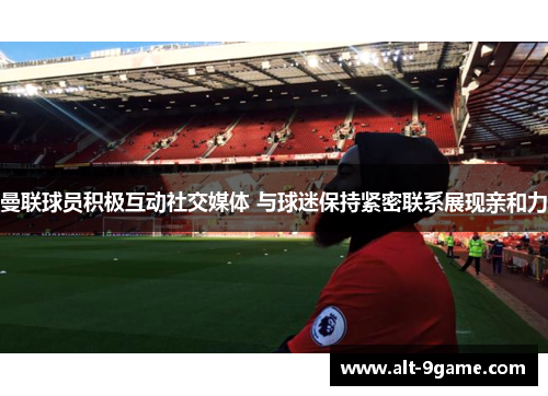 曼联球员积极互动社交媒体 与球迷保持紧密联系展现亲和力