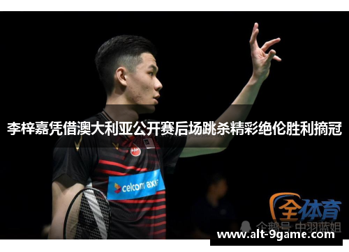 李梓嘉凭借澳大利亚公开赛后场跳杀精彩绝伦胜利摘冠