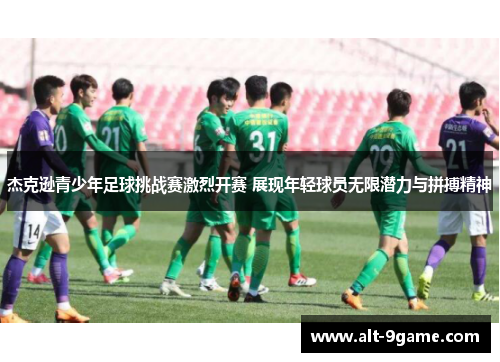 杰克逊青少年足球挑战赛激烈开赛 展现年轻球员无限潜力与拼搏精神