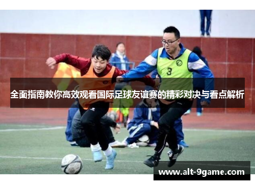 全面指南教你高效观看国际足球友谊赛的精彩对决与看点解析