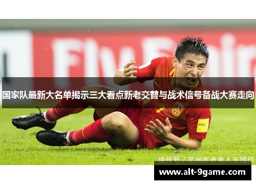 国家队最新大名单揭示三大看点新老交替与战术信号备战大赛走向 国家队最新大名单揭示三大看点新老交替与战术信号备战大赛走向