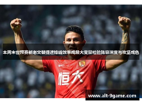 本周末世预赛新老交替提速锋线效率成最大变量检验阵容深度与攻坚成色