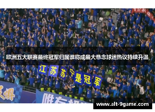 欧洲五大联赛最终冠军归属谁将成最大悬念球迷热议持续升温