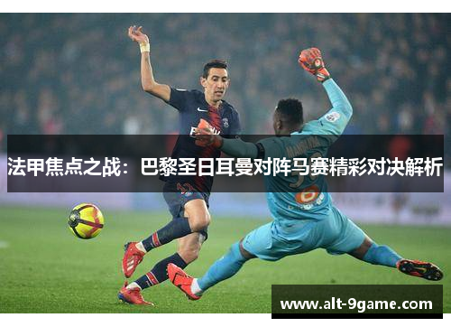 法甲焦点之战：巴黎圣日耳曼对阵马赛精彩对决解析