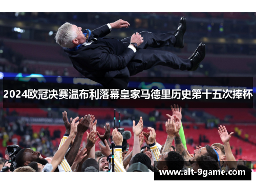 2024欧冠决赛温布利落幕皇家马德里历史第十五次捧杯