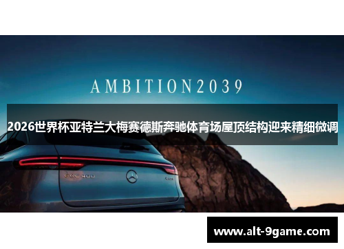 2026世界杯亚特兰大梅赛德斯奔驰体育场屋顶结构迎来精细微调