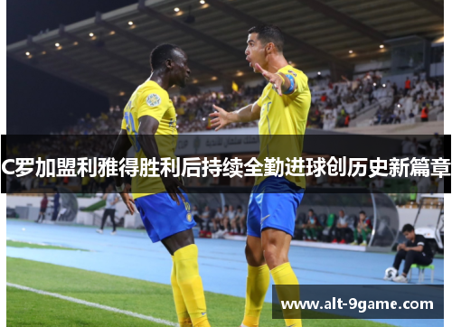 C罗加盟利雅得胜利后持续全勤进球创历史新篇章