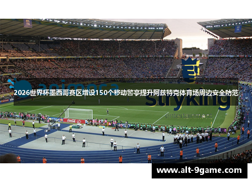 2026世界杯墨西哥赛区增设150个移动警亭提升阿兹特克体育场周边安全防范